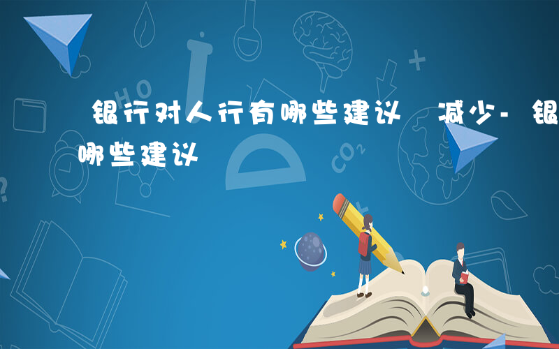 银行对人行有哪些建议 减少-银行对人行有哪些建议